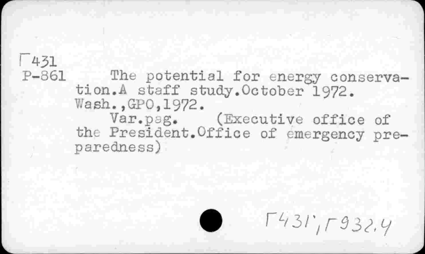 ﻿r 431
P-861 The potential for energy conserva tion.A staff study.October 1972. Wash.,GPO,1972.
Var.pag. (Executive office of the President.Office of emergency pre paredness)